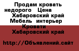 Продам кровать недорого › Цена ­ 7 000 - Хабаровский край Мебель, интерьер » Кровати   . Хабаровский край